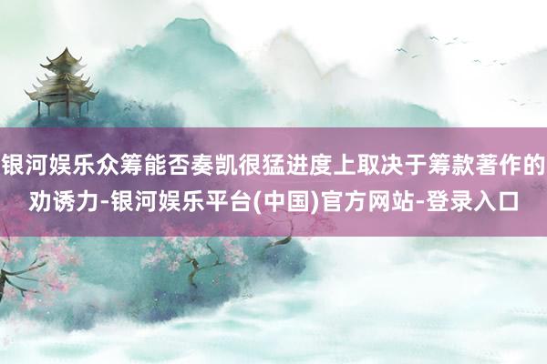 银河娱乐众筹能否奏凯很猛进度上取决于筹款著作的劝诱力-银河娱乐平台(中国)官方网站-登录入口