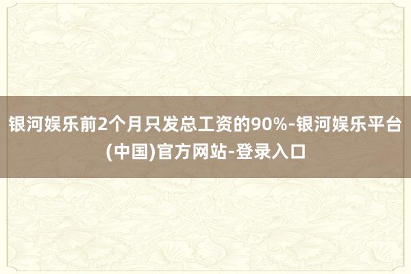 银河娱乐前2个月只发总工资的90%-银河娱乐平台(中国)官方网站-登录入口