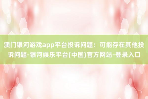 澳门银河游戏app平台投诉问题：可能存在其他投诉问题-银河娱乐平台(中国)官方网站-登录入口