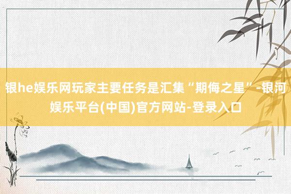 银he娱乐网玩家主要任务是汇集“期侮之星”-银河娱乐平台(中国)官方网站-登录入口
