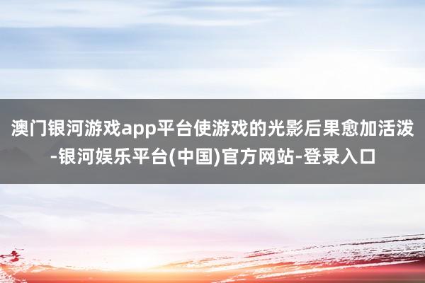 澳门银河游戏app平台使游戏的光影后果愈加活泼-银河娱乐平台(中国)官方网站-登录入口