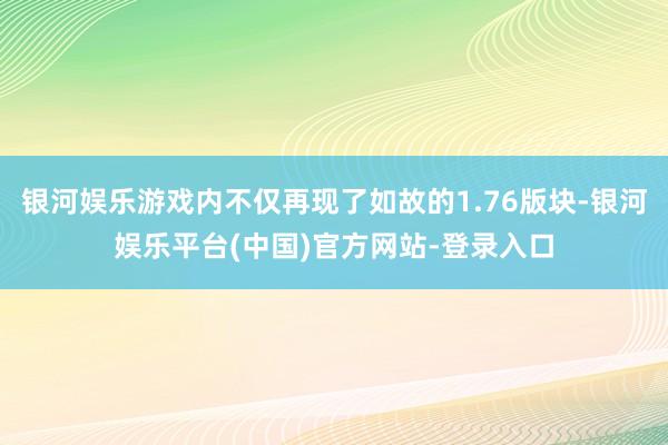 银河娱乐游戏内不仅再现了如故的1.76版块-银河娱乐平台(中国)官方网站-登录入口