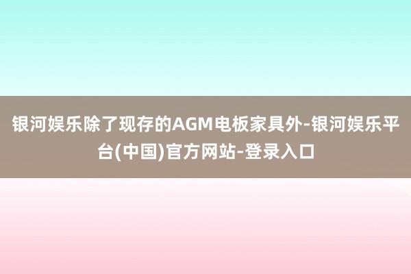 银河娱乐除了现存的AGM电板家具外-银河娱乐平台(中国)官方网站-登录入口