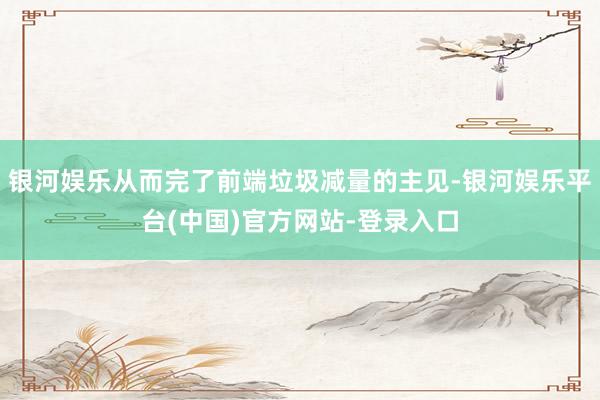 银河娱乐从而完了前端垃圾减量的主见-银河娱乐平台(中国)官方网站-登录入口
