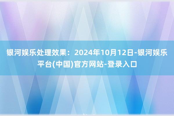 银河娱乐处理效果：2024年10月12日-银河娱乐平台(中国)官方网站-登录入口