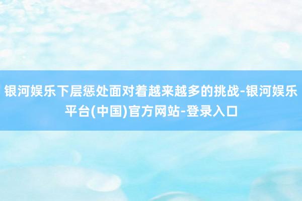 银河娱乐下层惩处面对着越来越多的挑战-银河娱乐平台(中国)官方网站-登录入口