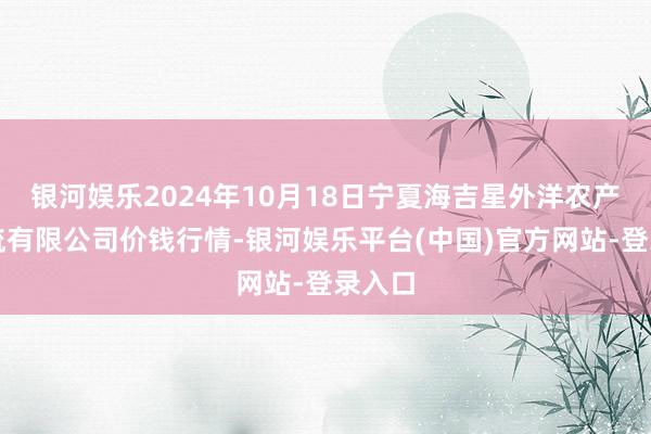 银河娱乐2024年10月18日宁夏海吉星外洋农产物物流有限公司价钱行情-银河娱乐平台(中国)官方网站-登录入口