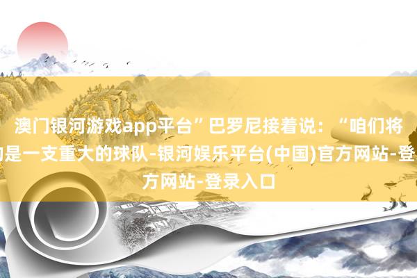 澳门银河游戏app平台”巴罗尼接着说：“咱们将靠近的是一支重大的球队-银河娱乐平台(中国)官方网站-登录入口