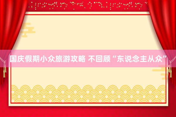 国庆假期小众旅游攻略 不回顾“东说念主从众”