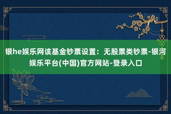 银he娱乐网该基金钞票设置：无股票类钞票-银河娱乐平台(中国)官方网站-登录入口