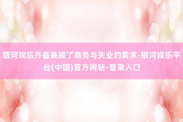 银河娱乐齐备兼顾了商务与失业的需求-银河娱乐平台(中国)官方网站-登录入口