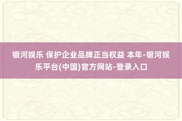 银河娱乐 　　保护企业品牌正当权益 　　本年-银河娱乐平台(中国)官方网站-登录入口