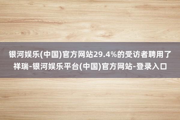 银河娱乐(中国)官方网站29.4%的受访者聘用了祥瑞-银河娱乐平台(中国)官方网站-登录入口