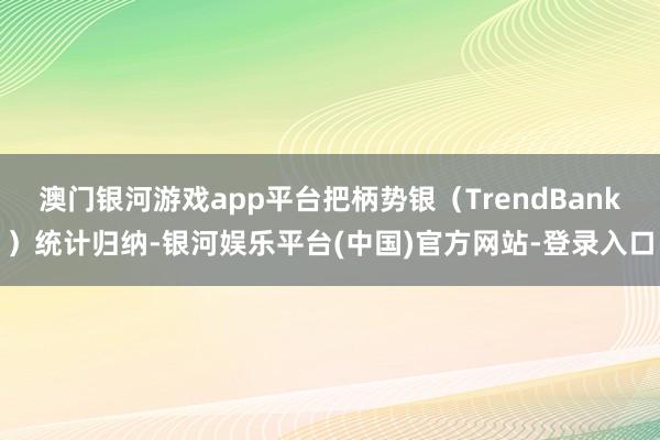 澳门银河游戏app平台把柄势银（TrendBank）统计归纳-银河娱乐平台(中国)官方网站-登录入口