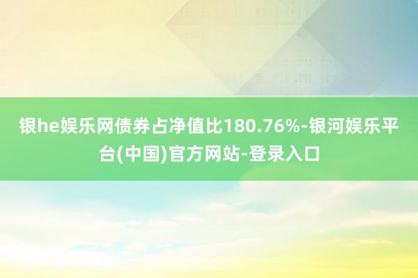 银he娱乐网债券占净值比180.76%-银河娱乐平台(中国)官方网站-登录入口