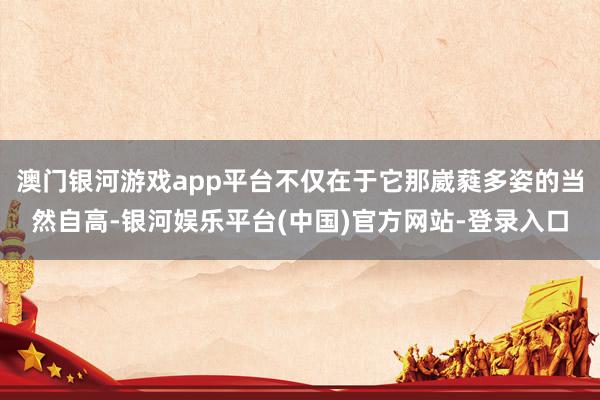 澳门银河游戏app平台不仅在于它那崴蕤多姿的当然自高-银河娱乐平台(中国)官方网站-登录入口