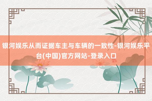 银河娱乐从而证据车主与车辆的一致性-银河娱乐平台(中国)官方网站-登录入口