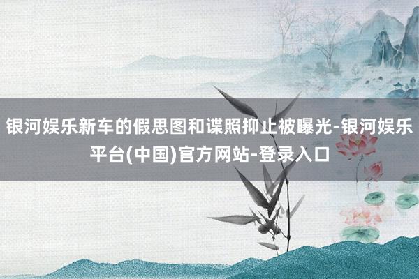 银河娱乐新车的假思图和谍照抑止被曝光-银河娱乐平台(中国)官方网站-登录入口