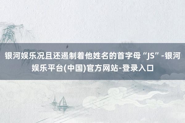 银河娱乐况且还遏制着他姓名的首字母“JS”-银河娱乐平台(中国)官方网站-登录入口