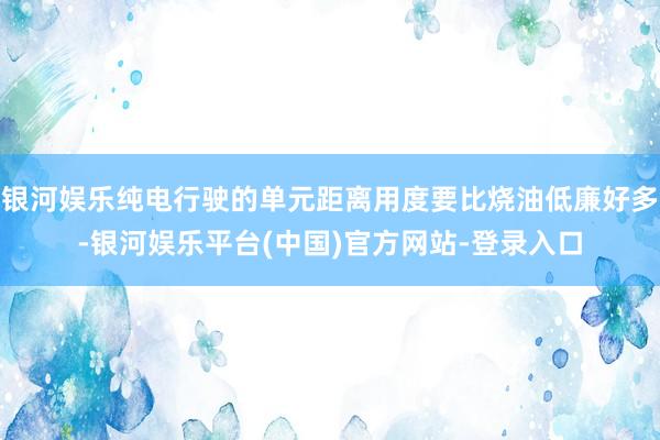 银河娱乐纯电行驶的单元距离用度要比烧油低廉好多-银河娱乐平台(中国)官方网站-登录入口