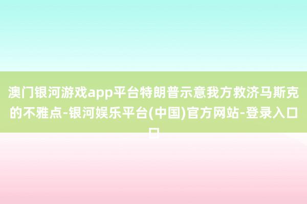 澳门银河游戏app平台特朗普示意我方救济马斯克的不雅点-银河娱乐平台(中国)官方网站-登录入口