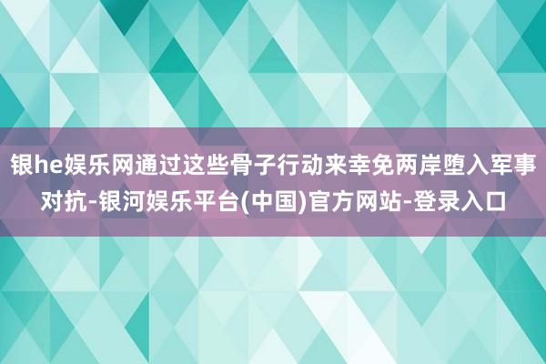 银he娱乐网通过这些骨子行动来幸免两岸堕入军事对抗-银河娱乐平台(中国)官方网站-登录入口