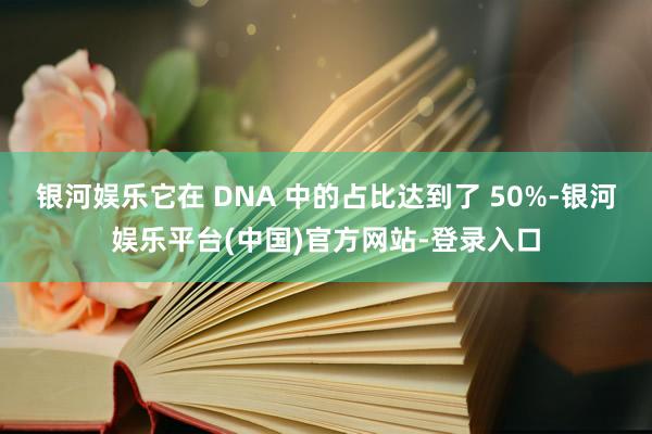 银河娱乐它在 DNA 中的占比达到了 50%-银河娱乐平台(中国)官方网站-登录入口