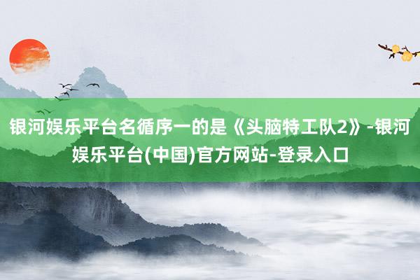 银河娱乐平台名循序一的是《头脑特工队2》-银河娱乐平台(中国)官方网站-登录入口