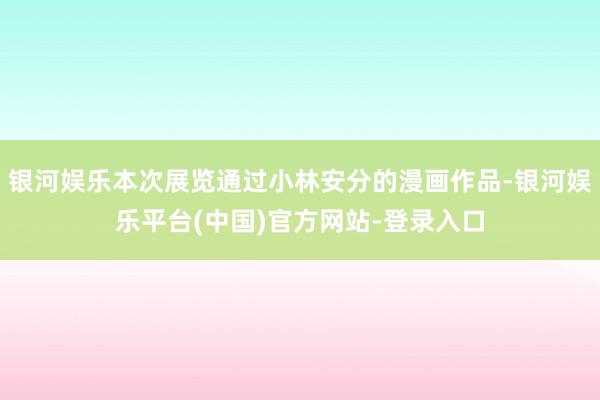 银河娱乐本次展览通过小林安分的漫画作品-银河娱乐平台(中国)官方网站-登录入口