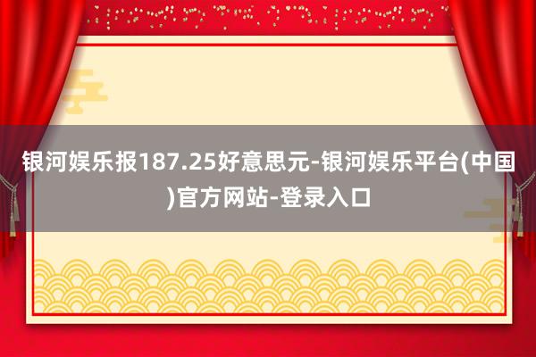 银河娱乐报187.25好意思元-银河娱乐平台(中国)官方网站-登录入口
