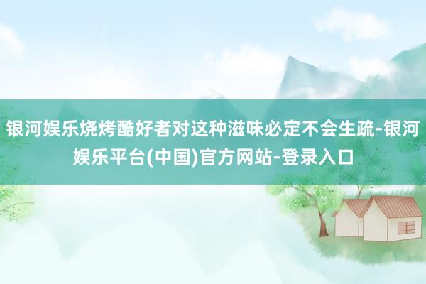 银河娱乐烧烤酷好者对这种滋味必定不会生疏-银河娱乐平台(中国)官方网站-登录入口