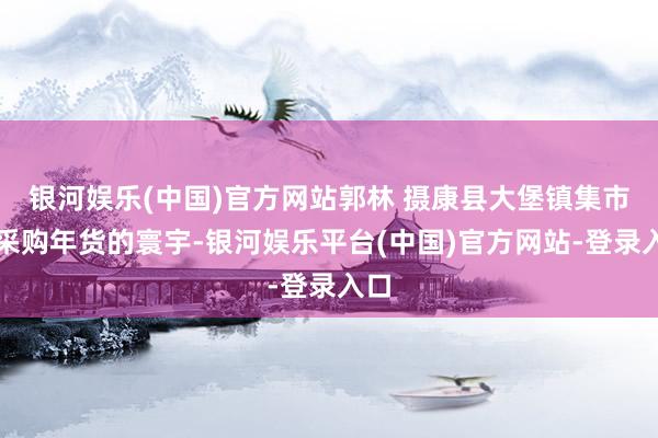 银河娱乐(中国)官方网站郭林 摄康县大堡镇集市上采购年货的寰宇-银河娱乐平台(中国)官方网站-登录入口