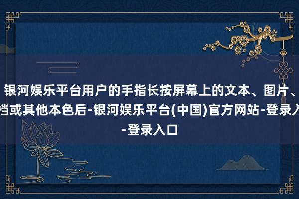 银河娱乐平台用户的手指长按屏幕上的文本、图片、文档或其他本色后-银河娱乐平台(中国)官方网站-登录入口