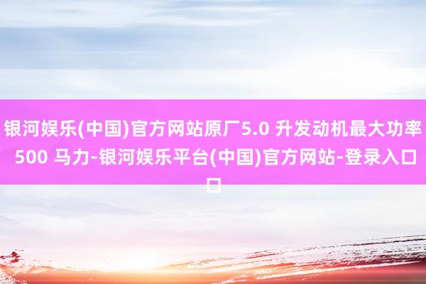 银河娱乐(中国)官方网站原厂5.0 升发动机最大功率 500 马力-银河娱乐平台(中国)官方网站-登录入口
