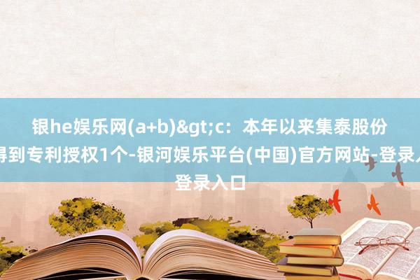 银he娱乐网(a+b)>c：本年以来集泰股份新得到专利授权1个-银河娱乐平台(中国)官方网站-登录入口