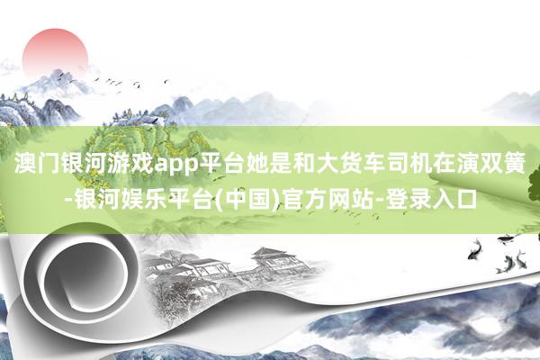澳门银河游戏app平台她是和大货车司机在演双簧-银河娱乐平台(中国)官方网站-登录入口