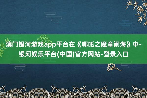 澳门银河游戏app平台在《哪吒之魔童闹海》中-银河娱乐平台(中国)官方网站-登录入口
