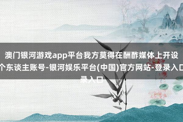 澳门银河游戏app平台我方莫得在酬酢媒体上开设个东谈主账号-银河娱乐平台(中国)官方网站-登录入口