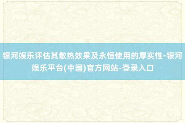 银河娱乐评估其散热效果及永恒使用的厚实性-银河娱乐平台(中国)官方网站-登录入口