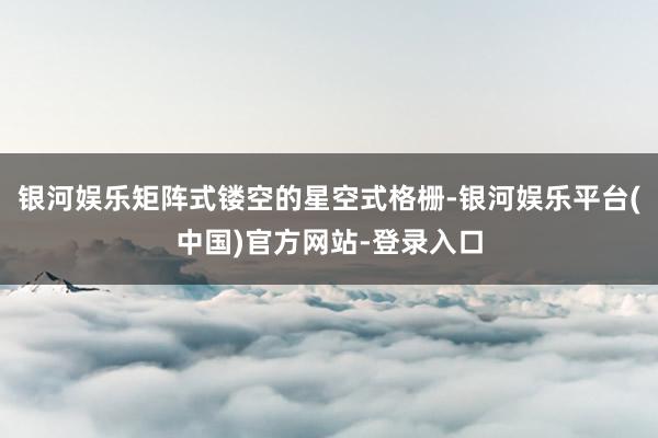 银河娱乐矩阵式镂空的星空式格栅-银河娱乐平台(中国)官方网站-登录入口