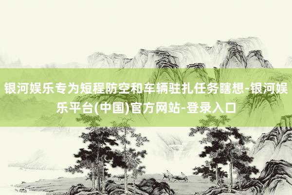 银河娱乐专为短程防空和车辆驻扎任务瞎想-银河娱乐平台(中国)官方网站-登录入口