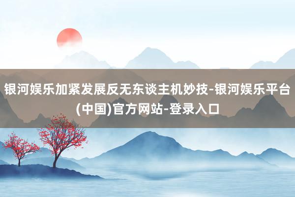 银河娱乐加紧发展反无东谈主机妙技-银河娱乐平台(中国)官方网站-登录入口