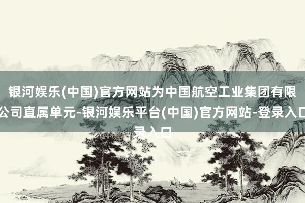银河娱乐(中国)官方网站为中国航空工业集团有限公司直属单元-银河娱乐平台(中国)官方网站-登录入口