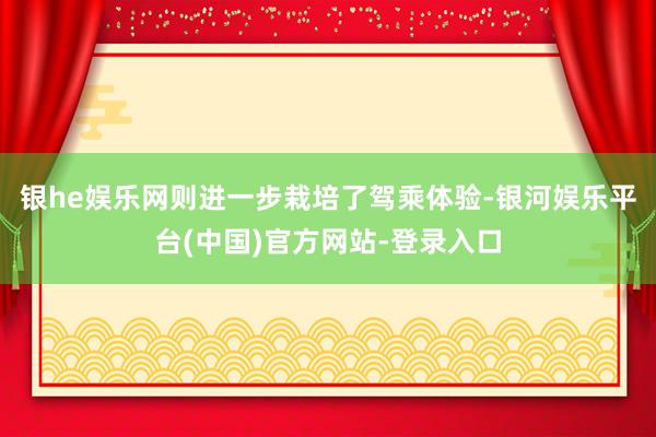 银he娱乐网则进一步栽培了驾乘体验-银河娱乐平台(中国)官方网站-登录入口