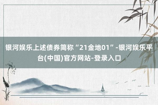银河娱乐上述债券简称“21金地01”-银河娱乐平台(中国)官方网站-登录入口