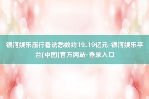银河娱乐履行看法悉数约19.19亿元-银河娱乐平台(中国)官方网站-登录入口