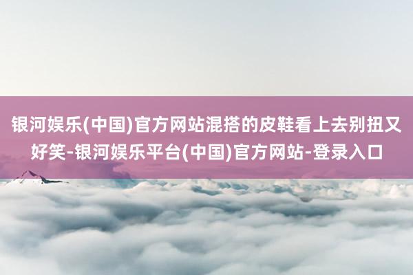 银河娱乐(中国)官方网站混搭的皮鞋看上去别扭又好笑-银河娱乐平台(中国)官方网站-登录入口