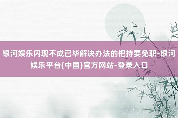 银河娱乐闪现不成已毕解决办法的把持要免职-银河娱乐平台(中国)官方网站-登录入口