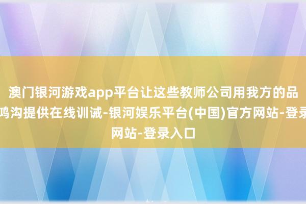 澳门银河游戏app平台让这些教师公司用我方的品牌大鸿沟提供在线训诫-银河娱乐平台(中国)官方网站-登录入口