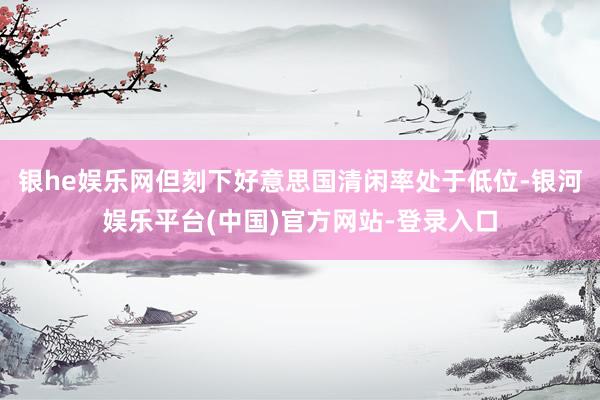 银he娱乐网但刻下好意思国清闲率处于低位-银河娱乐平台(中国)官方网站-登录入口
